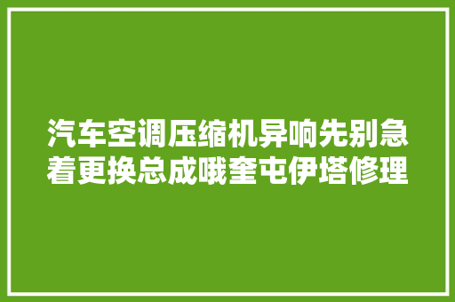 汽车空调压缩机异响先别急着更换总成哦奎屯伊塔修理厂