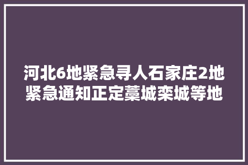 河北6地紧急寻人石家庄2地紧急通知正定藁城栾城等地最新通知布告→