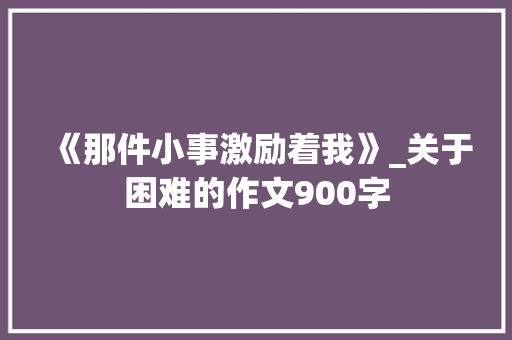 《那件小事激励着我》_关于困难的作文900字