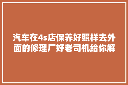 汽车在4s店保养好照样去外面的修理厂好老司机给你解答
