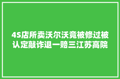 4S店所卖沃尔沃竟被修过被认定敲诈退一赔三江苏高院宣告范例案例教您维权