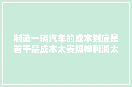 制造一辆汽车的成本到底是若干是成本太贵照样利润太高