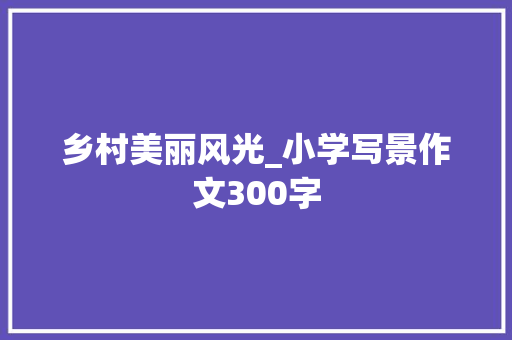 乡村美丽风光_小学写景作文300字