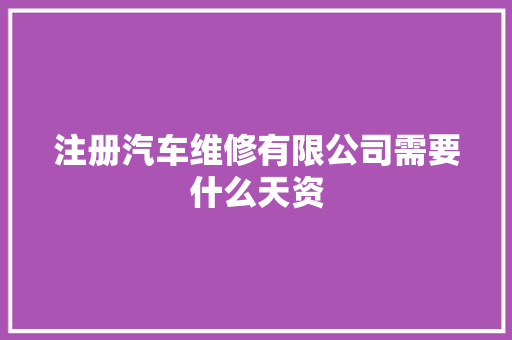 注册汽车维修有限公司需要什么天资