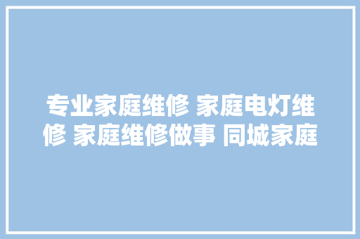 专业家庭维修 家庭电灯维修 家庭维修做事 同城家庭维修