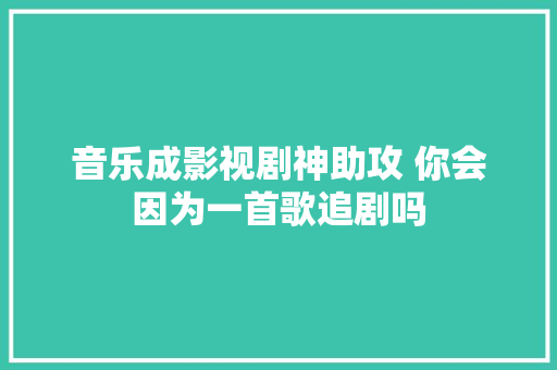 音乐成影视剧神助攻 你会因为一首歌追剧吗