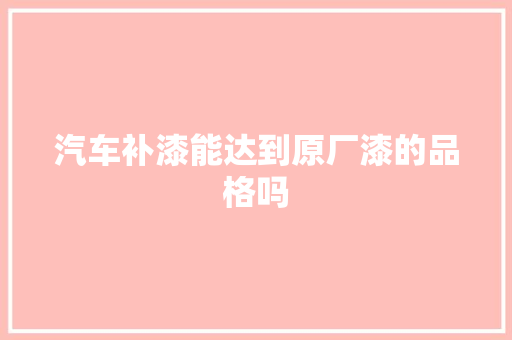 汽车补漆能达到原厂漆的品格吗