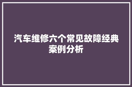 汽车维修六个常见故障经典案例分析 汽车知识