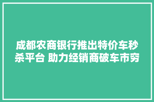 成都农商银行推出特价车秒杀平台 助力经销商破车市穷冬