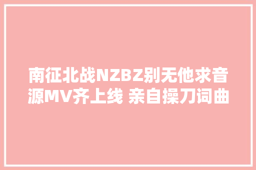 南征北战NZBZ别无他求音源MV齐上线 亲自操刀词曲创作