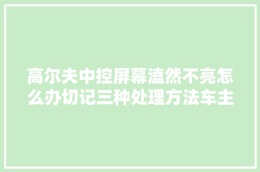 高尔夫中控屏幕溘然不亮怎么办切记三种处理方法车主不用慌