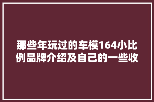 那些年玩过的车模164小比例品牌介绍及自己的一些收藏