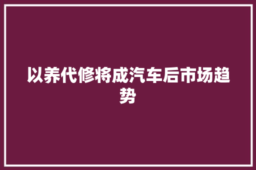 以养代修将成汽车后市场趋势 汽车知识