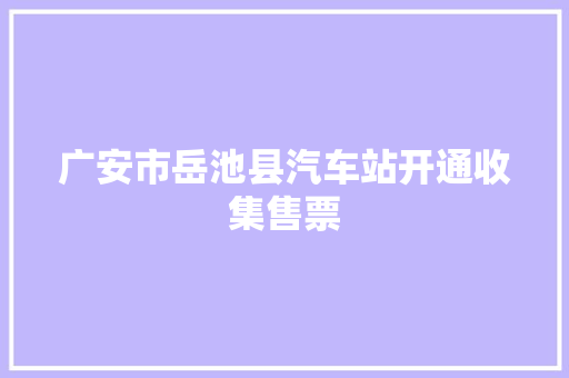 广安市岳池县汽车站开通收集售票