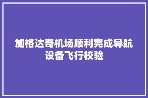 加格达奇机场顺利完成导航设备飞行校验