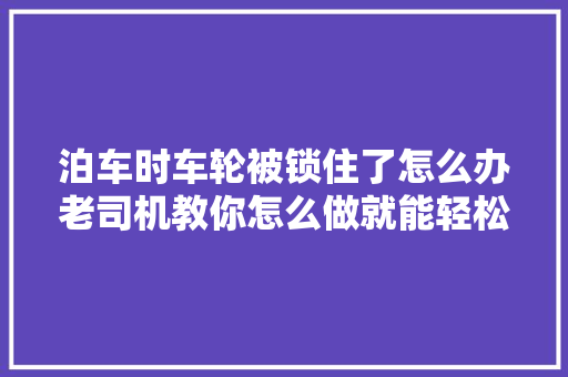 泊车时车轮被锁住了怎么办老司机教你怎么做就能轻松解决