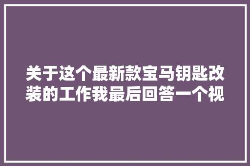 关于这个最新款宝马钥匙改装的工作我最后回答一个视频大年夜