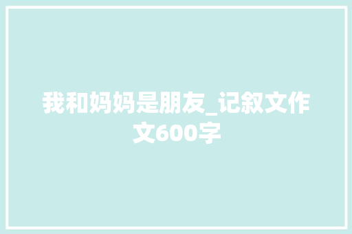 我和妈妈是朋友_记叙文作文600字