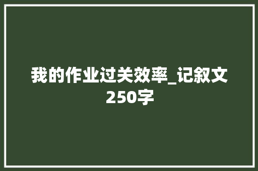 我的作业过关效率_记叙文250字