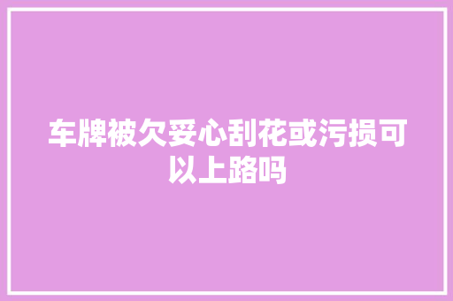 车牌被欠妥心刮花或污损可以上路吗