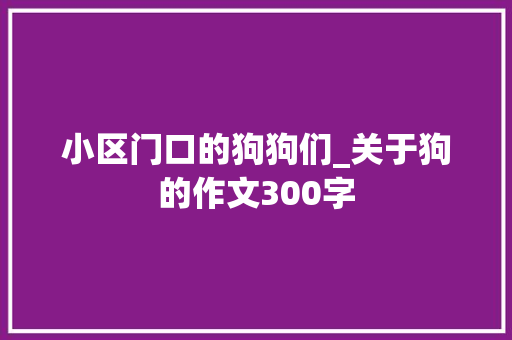 小区门口的狗狗们_关于狗的作文300字
