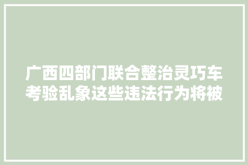 广西四部门联合整治灵巧车考验乱象这些违法行为将被严查