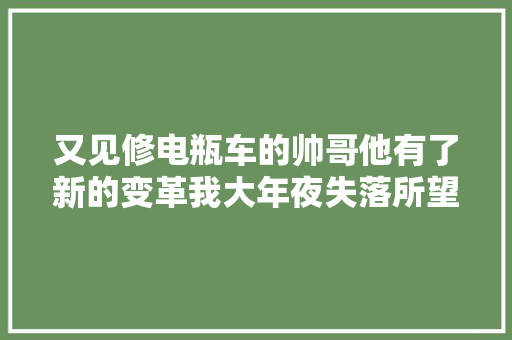 又见修电瓶车的帅哥他有了新的变革我大年夜失落所望这是为什么