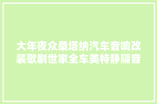 大年夜众桑塔纳汽车音响改装歌剧世家全车美特静隔音｜常州至上音乐