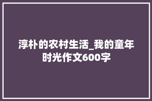 淳朴的农村生活_我的童年时光作文600字