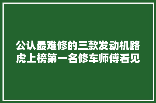 公认最难修的三款发动机路虎上榜第一名修车师傅看见就头疼