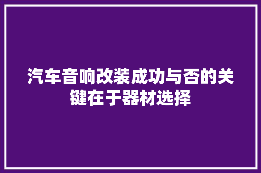 汽车音响改装成功与否的关键在于器材选择