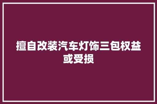 擅自改装汽车灯饰三包权益或受损