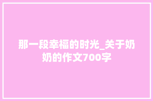 那一段幸福的时光_关于奶奶的作文700字