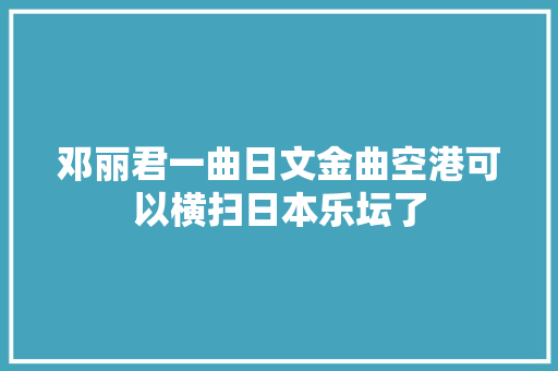 邓丽君一曲日文金曲空港可以横扫日本乐坛了
