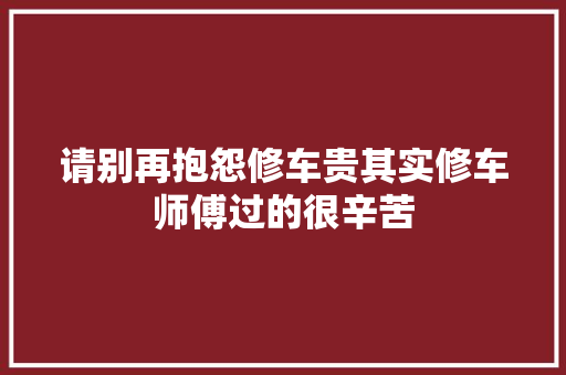 请别再抱怨修车贵其实修车师傅过的很辛苦