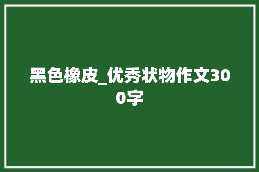 黑色橡皮_优秀状物作文300字