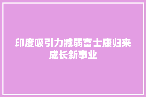 印度吸引力减弱富士康归来成长新事业