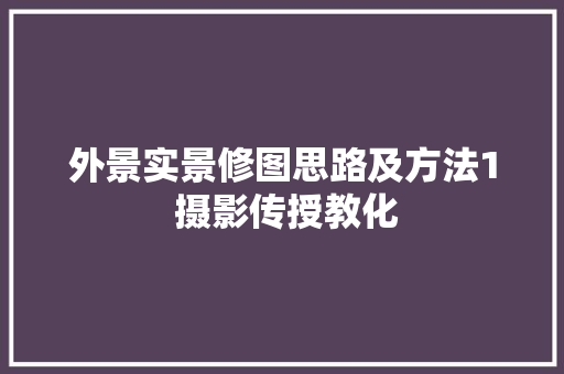 外景实景修图思路及方法1 摄影传授教化