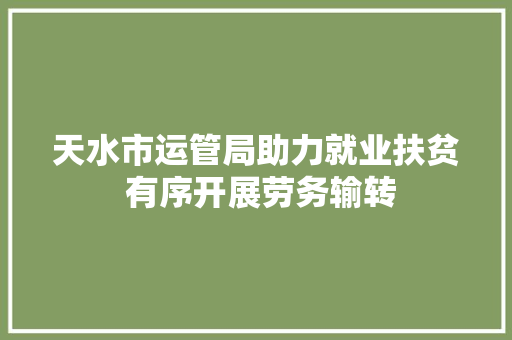 天水市运管局助力就业扶贫 有序开展劳务输转