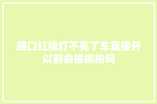 路口红绿灯不亮了车直接开以前会被抓拍吗