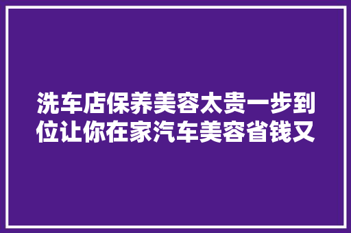 洗车店保养美容太贵一步到位让你在家汽车美容省钱又省力