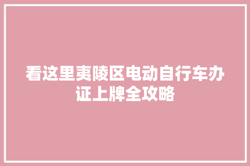 看这里夷陵区电动自行车办证上牌全攻略