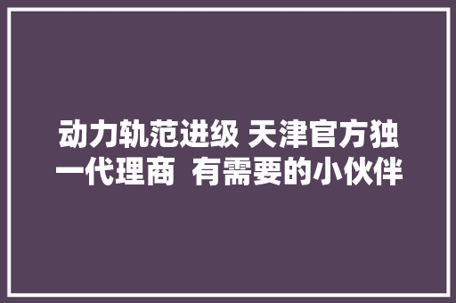 动力轨范进级 天津官方独一代理商  有需要的小伙伴抓紧来～