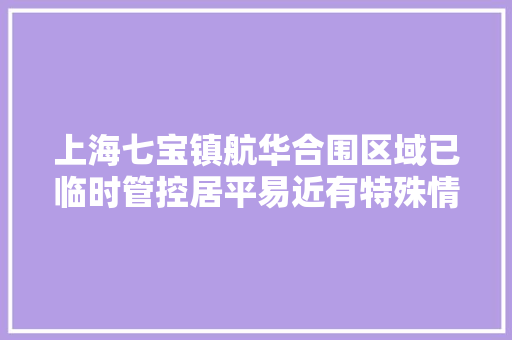 上海七宝镇航华合围区域已临时管控居平易近有特殊情况请联系居委