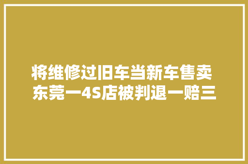 将维修过旧车当新车售卖 东莞一4S店被判退一赔三