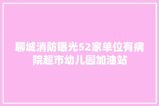 聊城消防曝光52家单位有病院超市幼儿园加油站