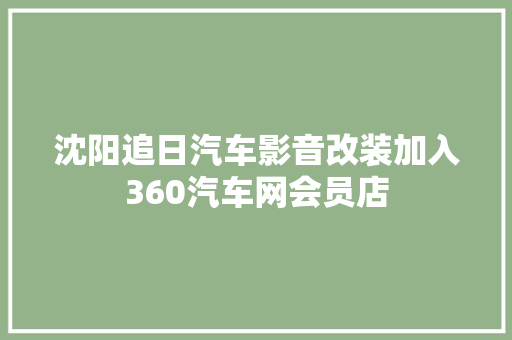 沈阳追日汽车影音改装加入360汽车网会员店