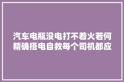 汽车电瓶没电打不着火若何精确搭电自救每个司机都应该掌握