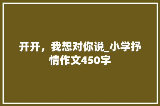 开开，我想对你说_小学抒情作文450字