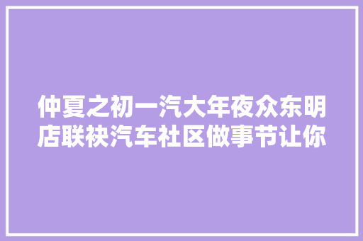 仲夏之初一汽大年夜众东明店联袂汽车社区做事节让你拜别油价焦炙